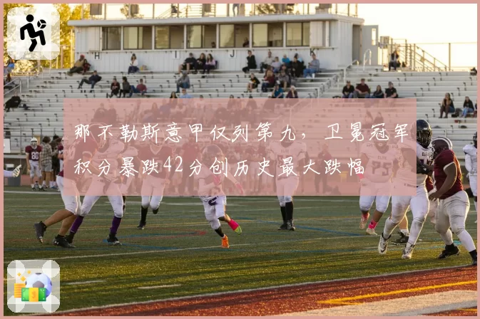 那不勒斯意甲仅列第九,卫冕冠军积分暴跌42分创历史最大跌幅