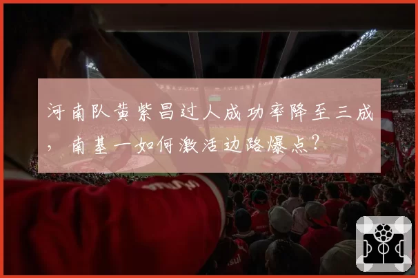 河南队黄紫昌过人成功率降至三成，南基一如何激活边路爆点？