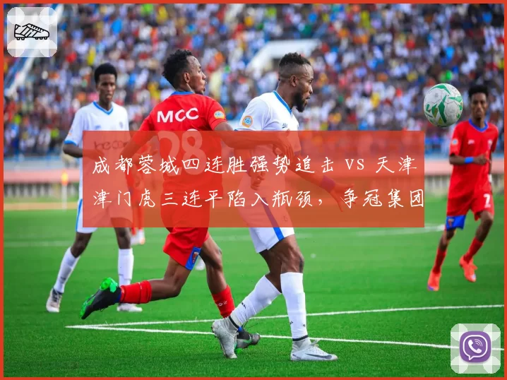 成都蓉城四连胜强势追击 vs 天津津门虎三连平陷入瓶颈，争冠集团分水岭显现