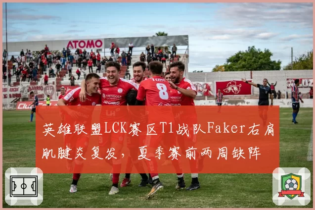 英雄联盟LCK赛区T1战队Faker右肩肌腱炎复发,夏季赛前两周缺阵