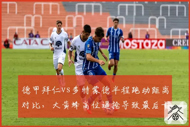 德甲拜仁vs多特蒙德半程跑动距离对比,大黄蜂高位逼抢导致最后十五分钟失球激增
