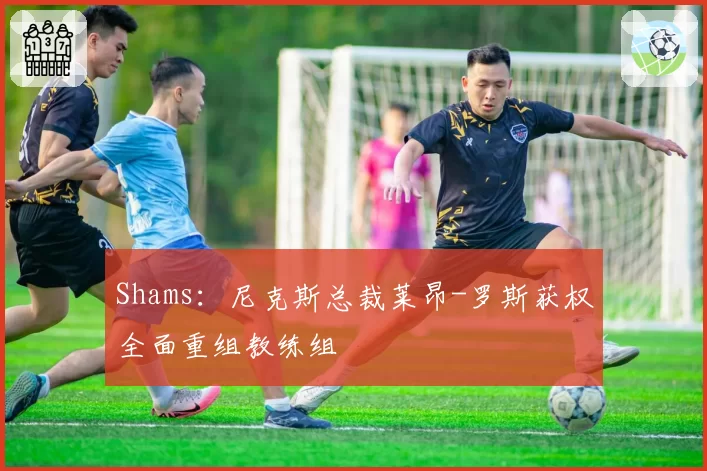 Shams：尼克斯总裁莱昂-罗斯获权全面重组教练组