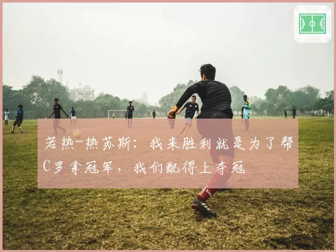 若热-热苏斯：我来胜利就是为了帮C罗拿冠军，我们配得上夺冠