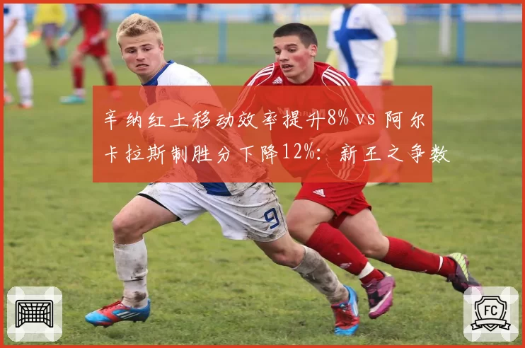 辛纳红土移动效率提升8% vs 阿尔卡拉斯制胜分下降12%：新王之争数据拆解