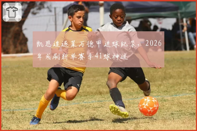 凯恩追逐莱万德甲进球纪录,2026年或刷新单赛季41球神迹