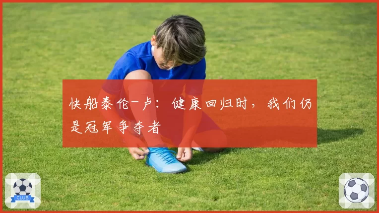 快船泰伦-卢：健康回归时，我们仍是冠军争夺者