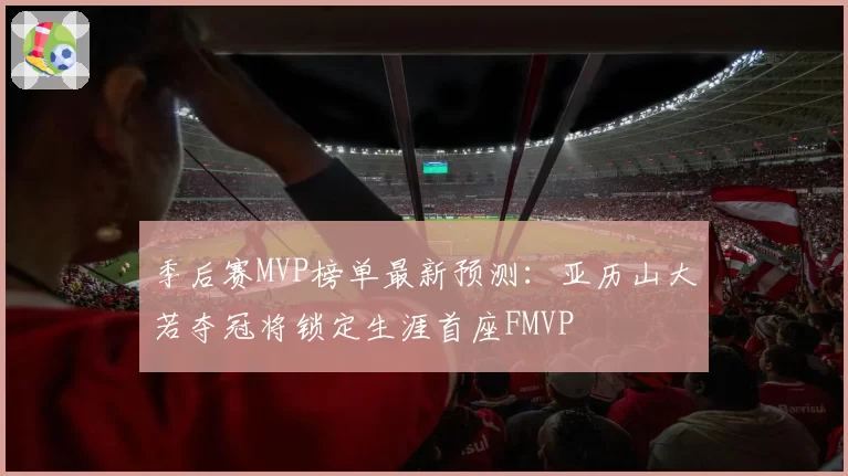 季后赛MVP榜单最新预测:亚历山大若夺冠将锁定生涯首座FMVP