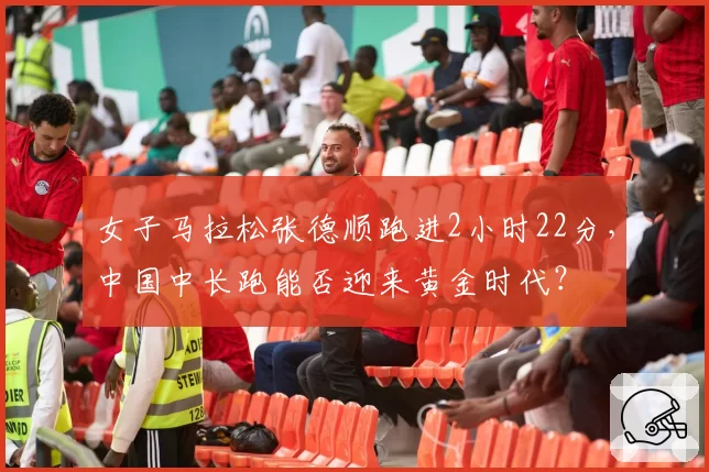 女子马拉松张德顺跑进2小时22分，中国中长跑能否迎来黄金时代？