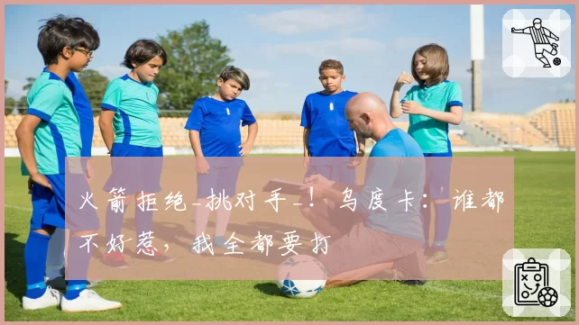 火箭拒绝_挑对手_！乌度卡：谁都不好惹，我全都要打