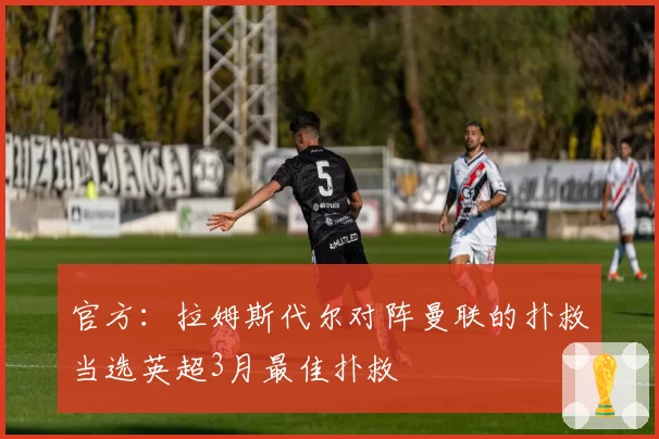 官方：拉姆斯代尔对阵曼联的扑救当选英超3月最佳扑救