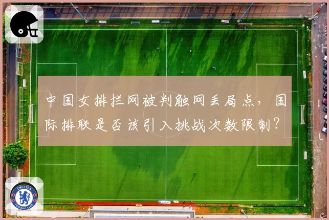 中国女排拦网被判触网丢局点，国际排联是否该引入挑战次数限制？