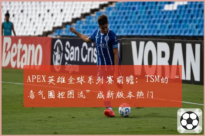 APEX英雄全球系列赛前瞻：TSM的“毒气圈控图流”成新版本热门