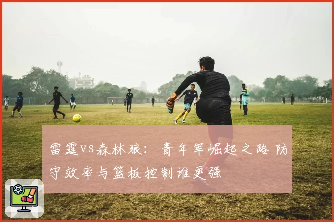 雷霆vs森林狼：青年军崛起之路 防守效率与篮板控制谁更强