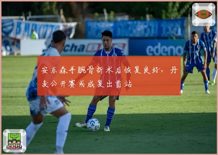 安东森手腕骨折术后恢复良好,丹麦公开赛或成复出首站