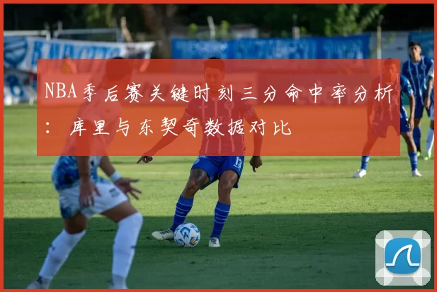 NBA季后赛关键时刻三分命中率分析：库里与东契奇数据对比