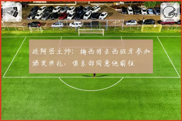 迈阿密主帅：梅西将去西班牙参加颁奖典礼，俱乐部同意他前往