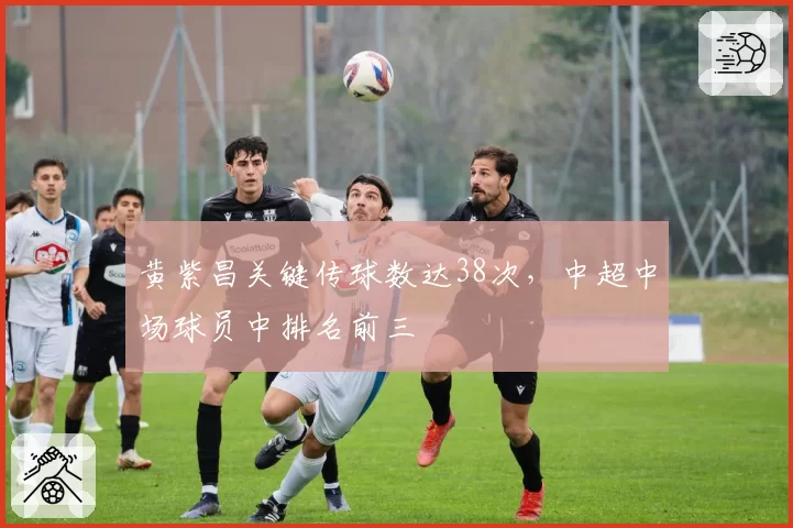 黄紫昌关键传球数达38次，中超中场球员中排名前三