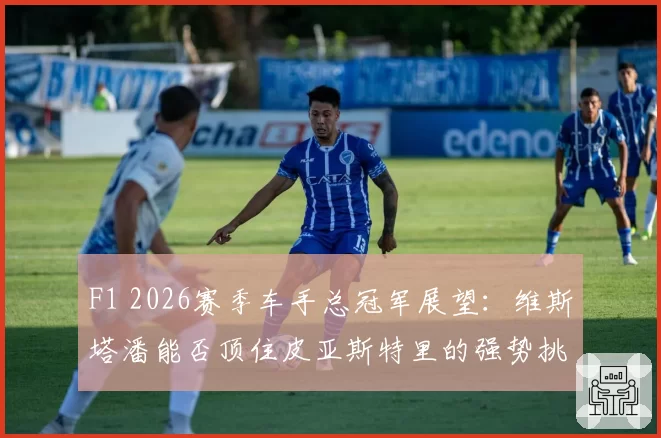 F1 2026赛季车手总冠军展望：维斯塔潘能否顶住皮亚斯特里的强势挑战？