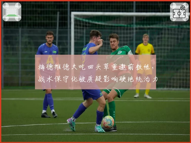 梅德维德夫吃回头草重邀前教练,战术保守化被质疑影响硬地统治力