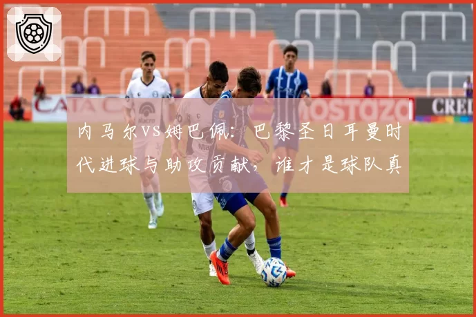 内马尔vs姆巴佩：巴黎圣日耳曼时代进球与助攻贡献，谁才是球队真核