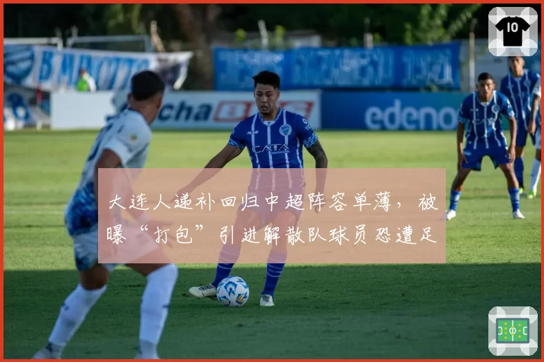大连人递补回归中超阵容单薄，被曝“打包”引进解散队球员恐遭足协调查