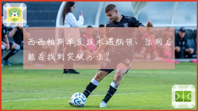 西西帕斯单反技术遇瓶颈，法网后能否找到突破方法？