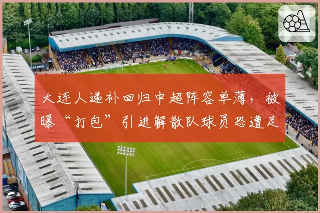 大连人递补回归中超阵容单薄，被曝“打包”引进解散队球员恐遭足协调查