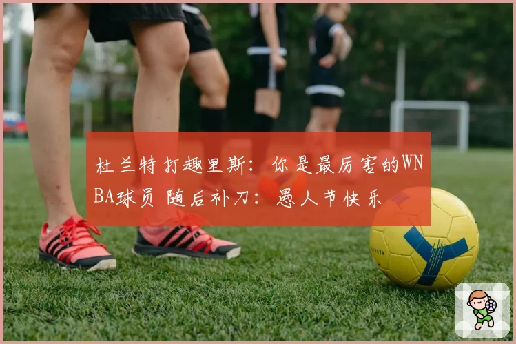 杜兰特打趣里斯:你是最厉害的WNBA球员 随后补刀:愚人节快乐