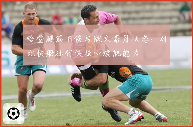 哈登腿筋旧伤与欧文斋月状态,对比快船独行侠核心续航能力