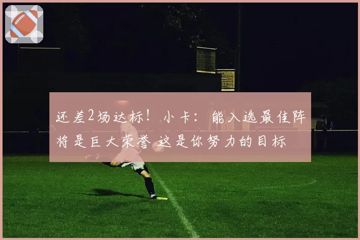 还差2场达标！小卡：能入选最佳阵将是巨大荣誉 这是你努力的目标