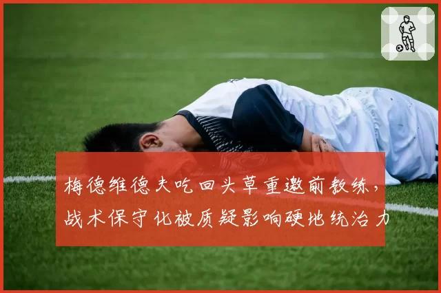 梅德维德夫吃回头草重邀前教练,战术保守化被质疑影响硬地统治力