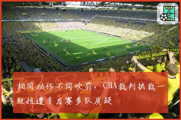 相同动作不同吹罚,CBA裁判执裁一致性遭季后赛多队质疑