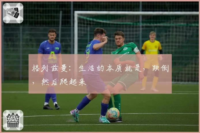 格列兹曼：生活的本质就是，跌倒，然后爬起来