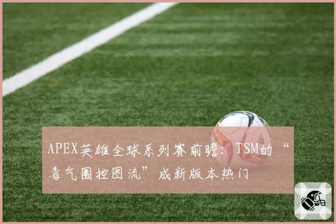 APEX英雄全球系列赛前瞻：TSM的“毒气圈控图流”成新版本热门