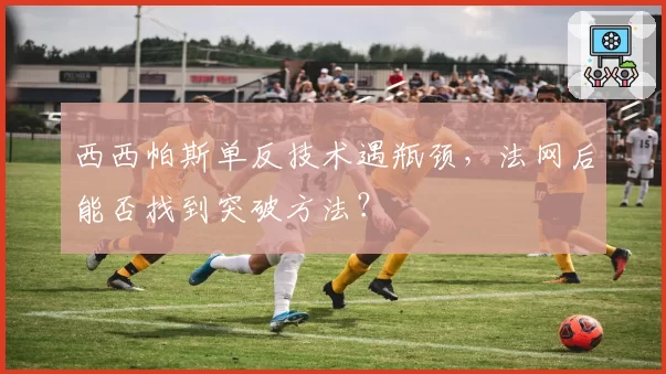 西西帕斯单反技术遇瓶颈，法网后能否找到突破方法？