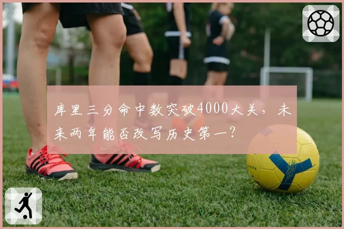 库里三分命中数突破4000大关,未来两年能否改写历史第一?