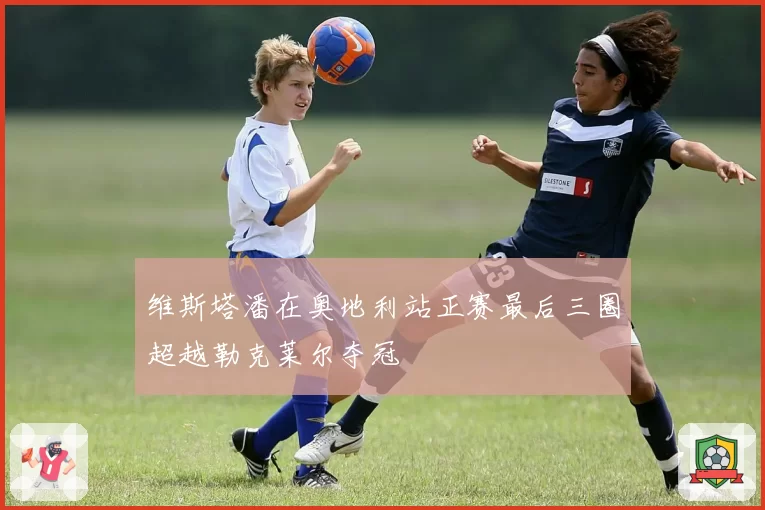 维斯塔潘在奥地利站正赛最后三圈超越勒克莱尔夺冠