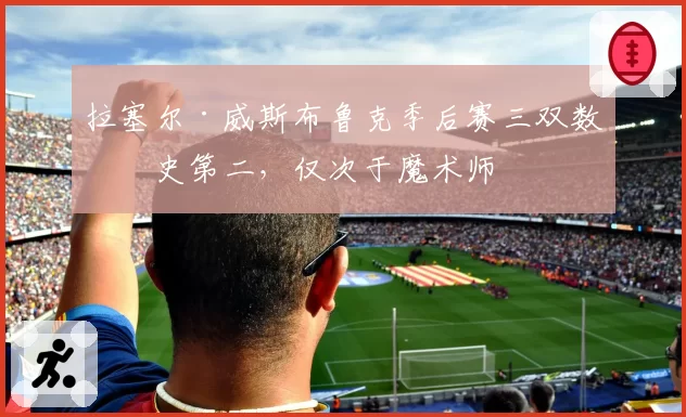 拉塞尔·威斯布鲁克季后赛三双数历史第二，仅次于魔术师