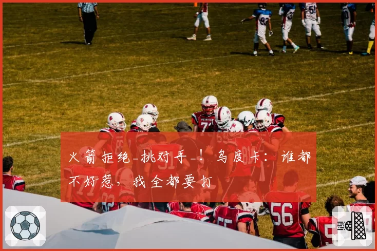 火箭拒绝_挑对手_！乌度卡：谁都不好惹，我全都要打