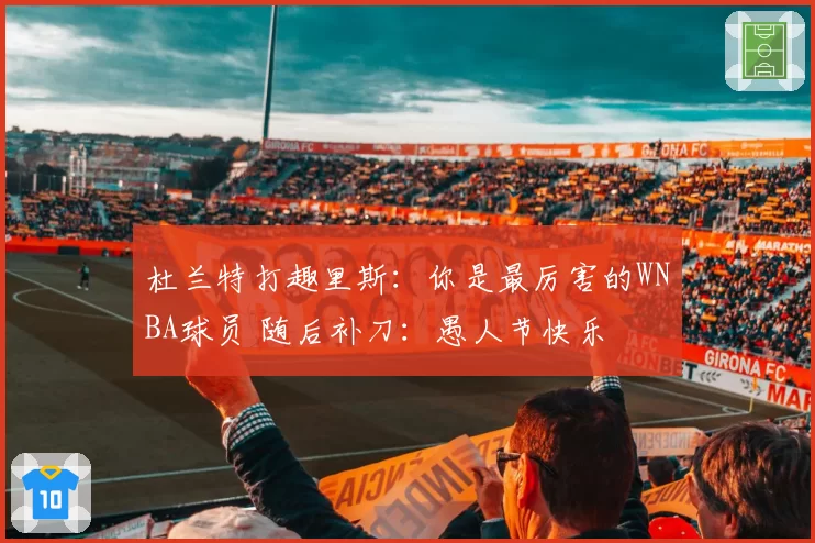 杜兰特打趣里斯:你是最厉害的WNBA球员 随后补刀:愚人节快乐