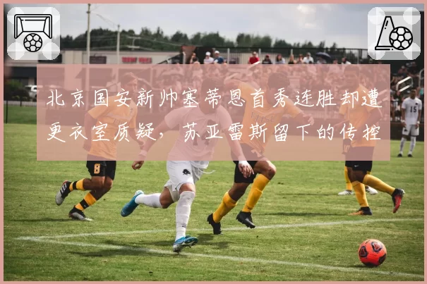 北京国安新帅塞蒂恩首秀连胜却遭更衣室质疑,苏亚雷斯留下的传控遗产该丢该留?