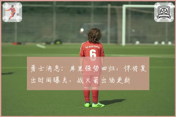 勇士消息：库里强势回归，悍将复出时间曝光，战火箭出场更新