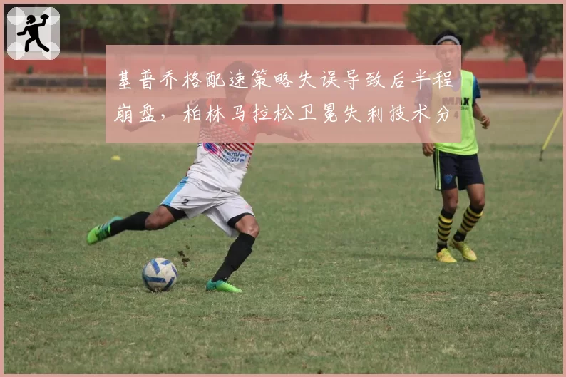 基普乔格配速策略失误导致后半程崩盘,柏林马拉松卫冕失利技术分析