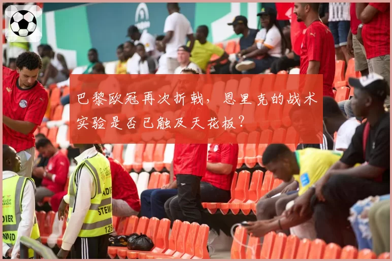 巴黎欧冠再次折戟,恩里克的战术实验是否已触及天花板?