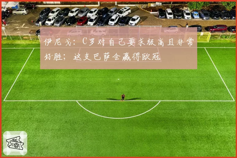 伊尼戈：C罗对自己要求极高且非常好胜；这支巴萨会赢得欧冠