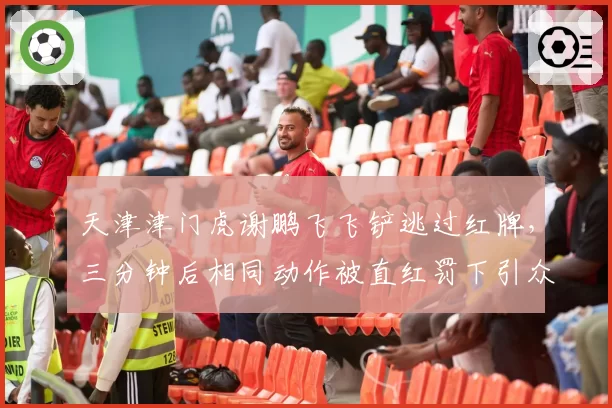 天津津门虎谢鹏飞飞铲逃过红牌,三分钟后相同动作被直红罚下引众怒