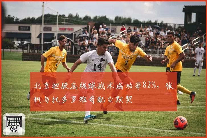 北京控股底线球战术成功率82%,张帆与托多罗维奇配合默契