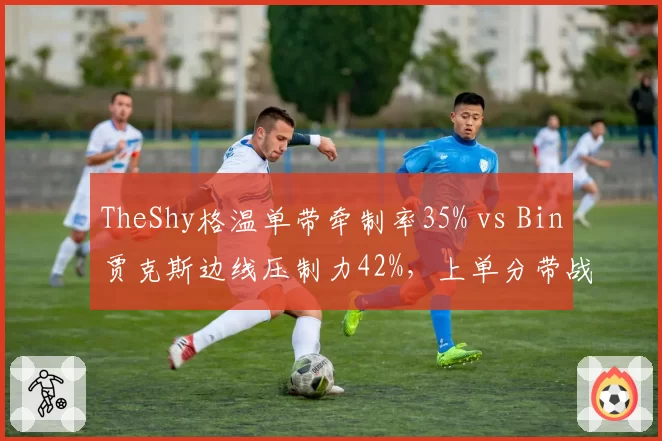 TheShy格温单带牵制率35% vs Bin贾克斯边线压制力42%，上单分带战术对比