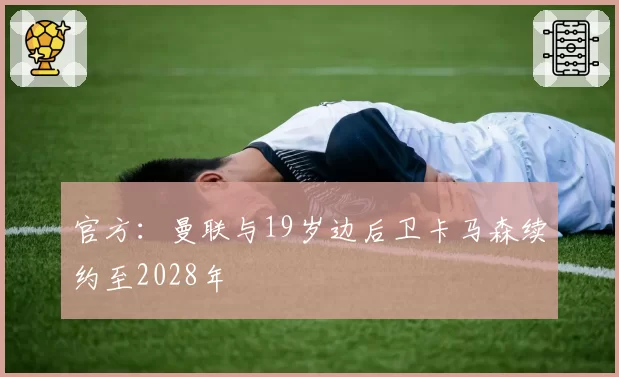 官方:曼联与19岁边后卫卡马森续约至2028年