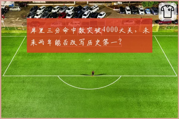 库里三分命中数突破4000大关,未来两年能否改写历史第一?